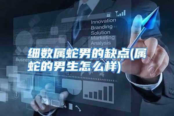 细数属蛇男的缺点(属蛇的男生怎么样)