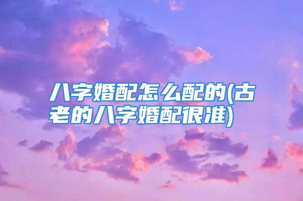 八字婚配怎么配的(古老的八字婚配很准)