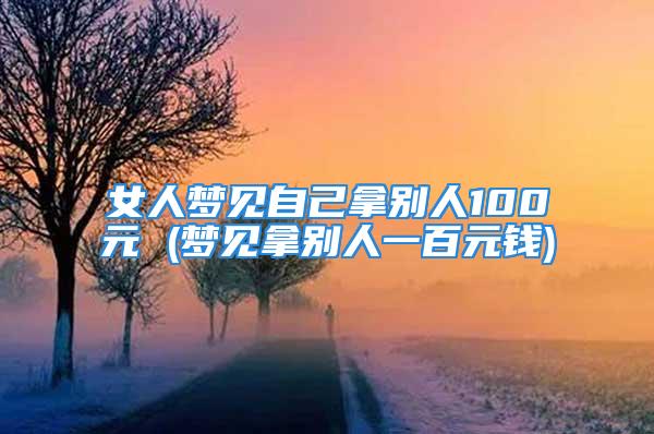 女人梦见自己拿别人100元 (梦见拿别人一百元钱)