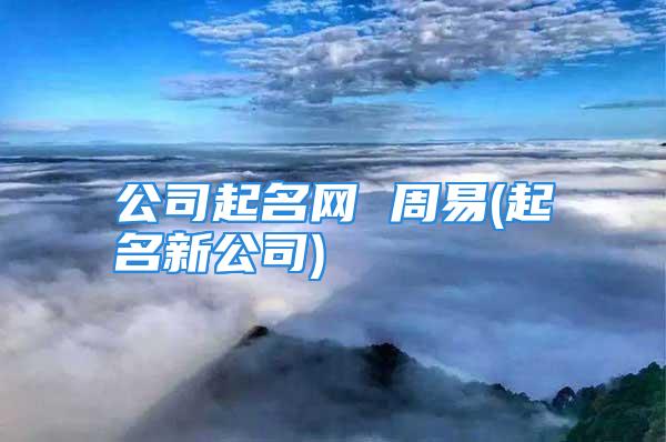 公司起名网 周易(起名新公司)