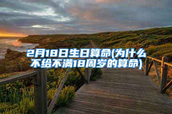 2月18日生日算命(为什么不给不满18周岁的算命)