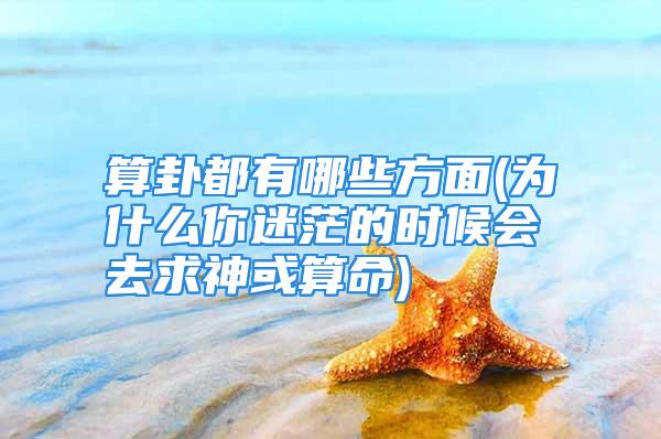 算卦都有哪些方面(为什么你迷茫的时候会去求神或算命)