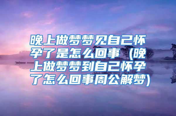 晚上做梦梦见自己怀孕了是怎么回事 (晚上做梦梦到自己怀孕了怎么回事周公解梦)