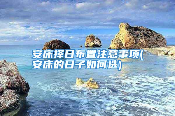 安床择日布置注意事项(安床的日子如何选)