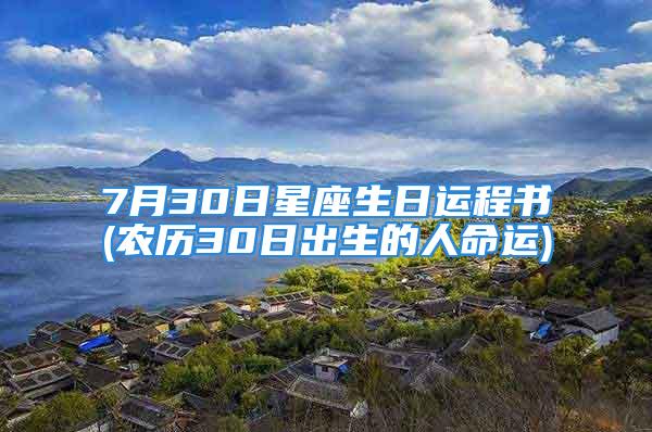 7月30日星座生日运程书(农历30日出生的人命运)