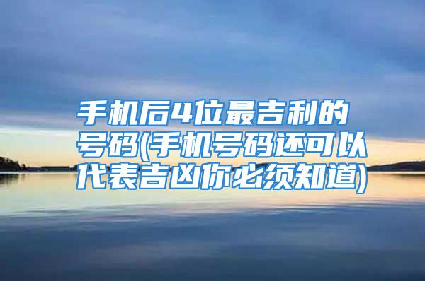 手机后4位最吉利的号码(手机号码还可以代表吉凶你必须知道)