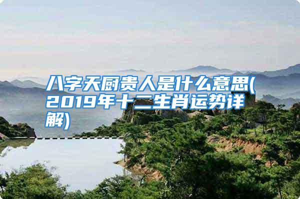 八字天厨贵人是什么意思(2019年十二生肖运势详解)