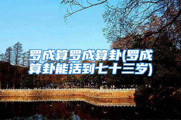 罗成算罗成算卦(罗成算卦能活到七十三岁)