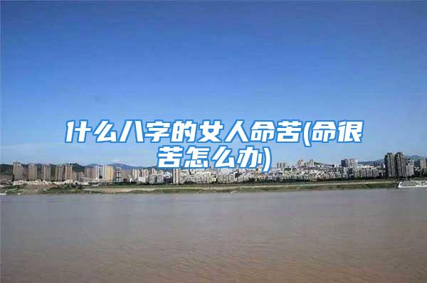 什么八字的女人命苦(命很苦怎么办)