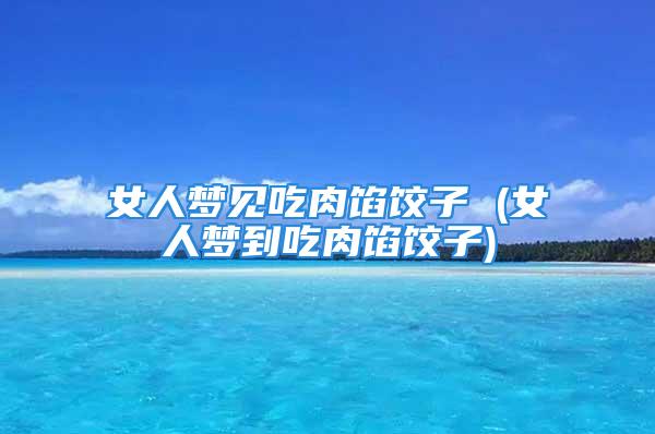 女人梦见吃肉馅饺子 (女人梦到吃肉馅饺子)