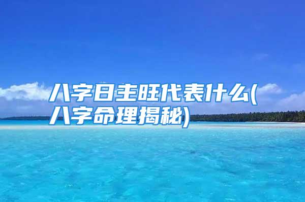 八字日主旺代表什么(八字命理揭秘)