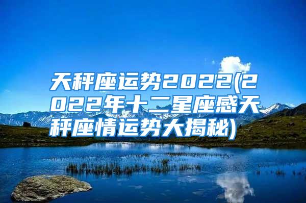 天秤座运势2022(2022年十二星座感天秤座情运势大揭秘)