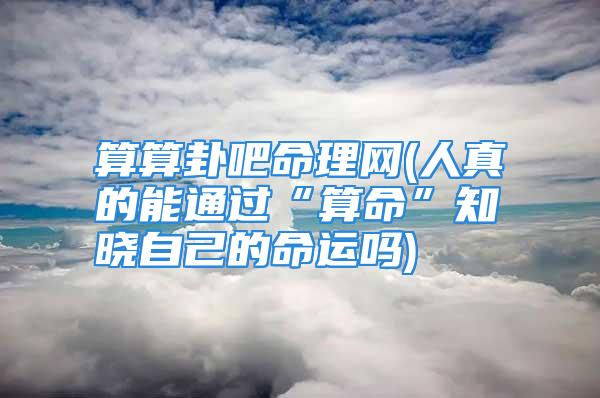 算算卦吧命理网(人真的能通过“算命”知晓自己的命运吗)