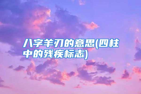 八字羊刃的意思(四柱中的残疾标志)