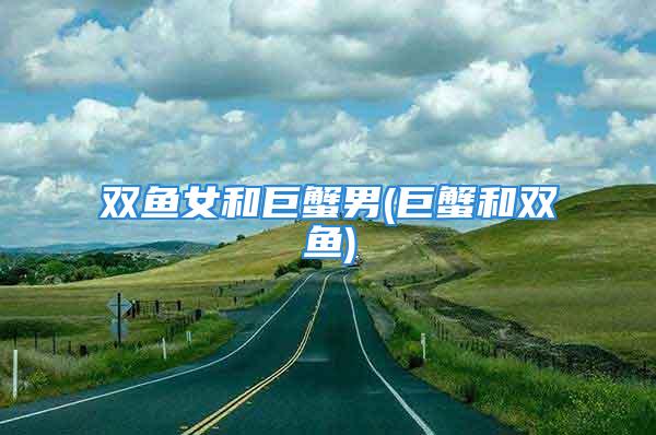 双鱼女和巨蟹男(巨蟹和双鱼)