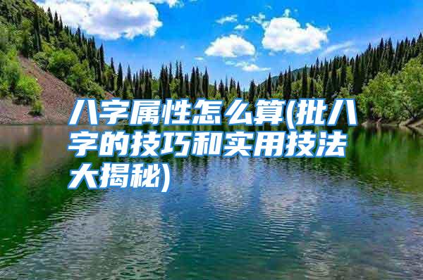 八字属性怎么算(批八字的技巧和实用技法大揭秘)