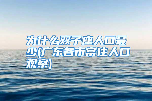 为什么双子座人口最少(广东各市常住人口观察)