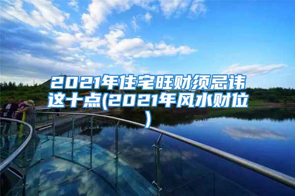 2021年住宅旺财须忌讳这十点(2021年风水财位)