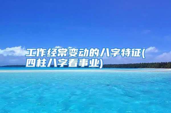 工作经常变动的八字特征(四柱八字看事业)