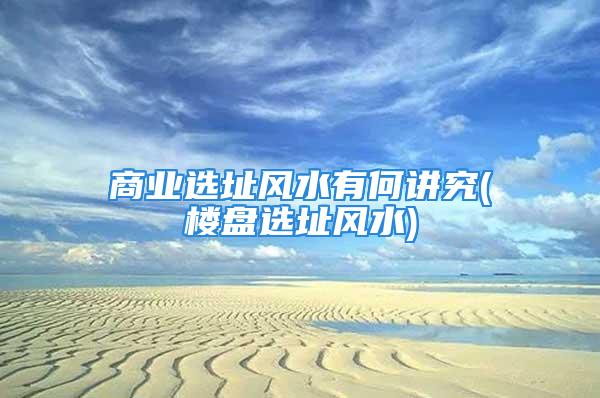 商业选址风水有何讲究(楼盘选址风水)