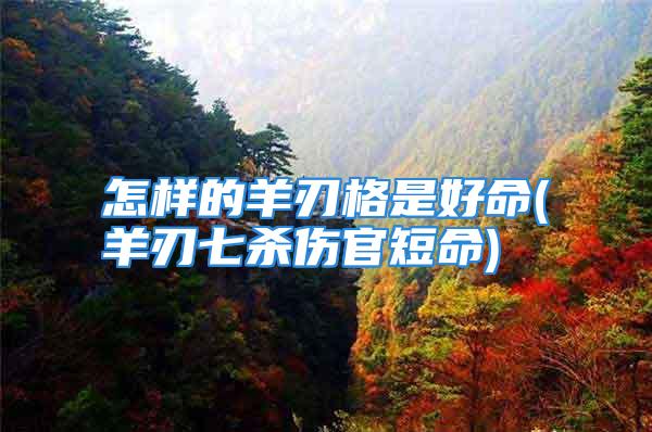 怎样的羊刃格是好命(羊刃七杀伤官短命)