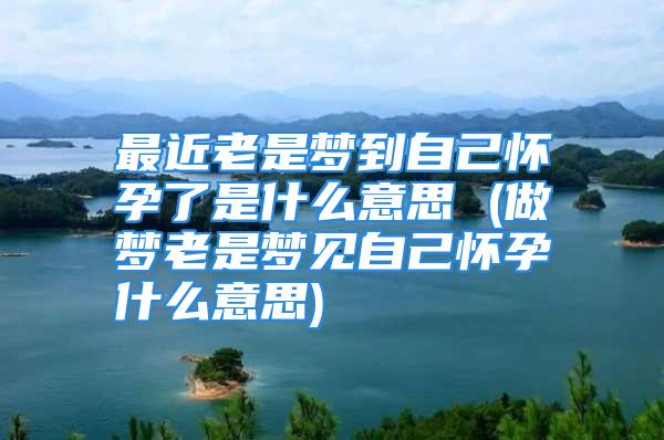 最近老是梦到自己怀孕了是什么意思 (做梦老是梦见自己怀孕什么意思)