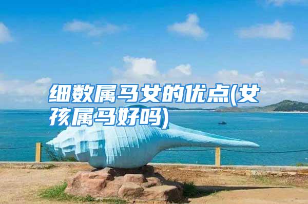 细数属马女的优点(女孩属马好吗)