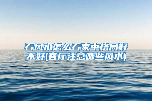 看风水怎么看家中格局好不好(客厅注意哪些风水)