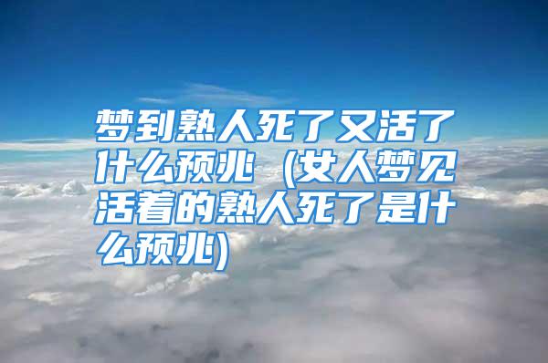 梦到熟人死了又活了什么预兆 (女人梦见活着的熟人死了是什么预兆)