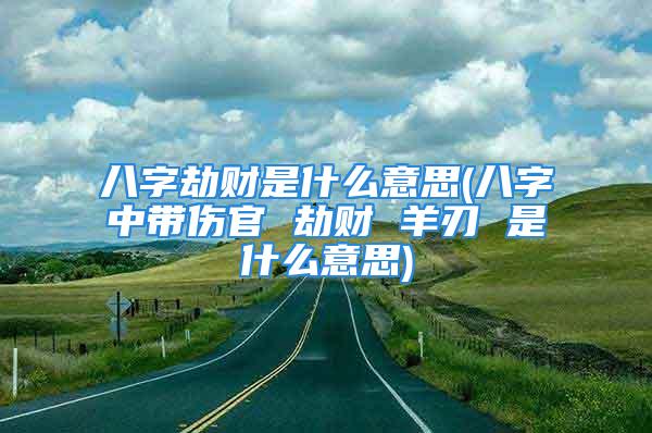 八字劫财是什么意思(八字中带伤官 劫财 羊刃 是什么意思)