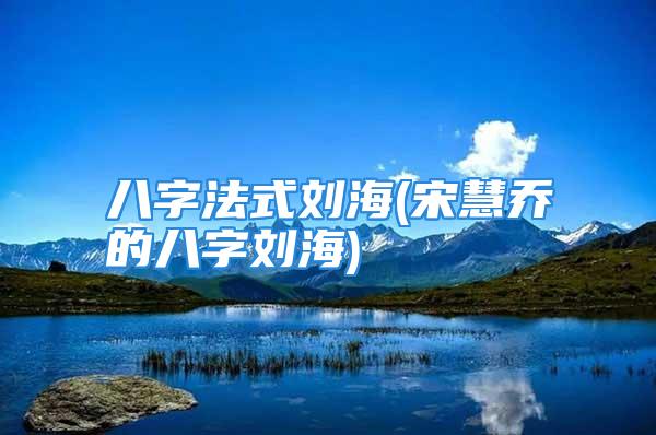 八字法式刘海(宋慧乔的八字刘海)