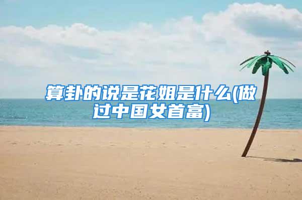 算卦的说是花姐是什么(做过中国女首富)