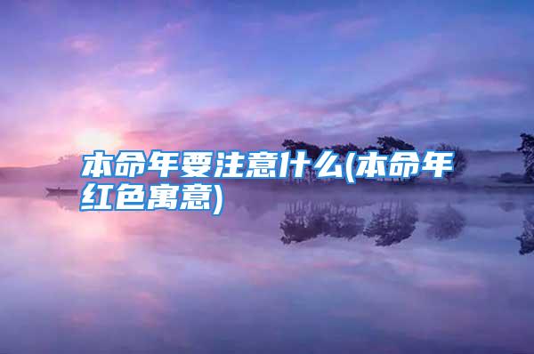 本命年要注意什么(本命年红色寓意)