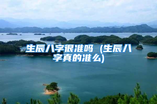 生辰八字很准吗 (生辰八字真的准么)