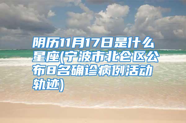 阴历11月17日是什么星座(宁波市北仑区公布8名确诊病例活动轨迹)