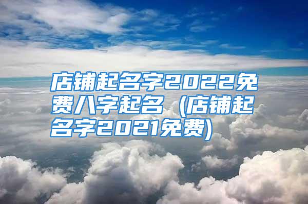 店铺起名字2022免费八字起名 (店铺起名字2021免费)