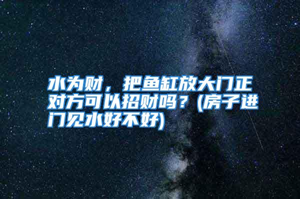 水为财，把鱼缸放大门正对方可以招财吗？(房子进门见水好不好)