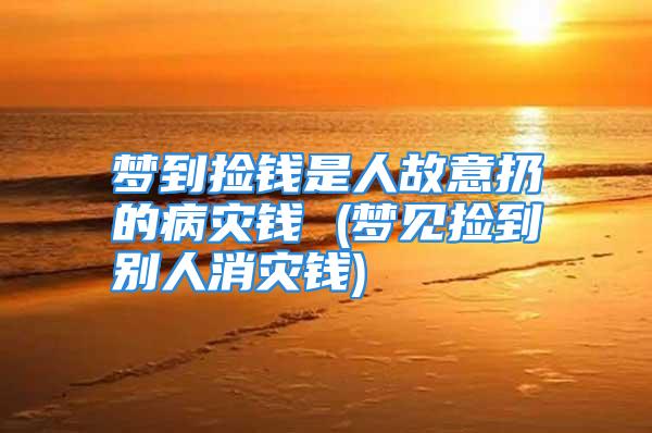 梦到捡钱是人故意扔的病灾钱 (梦见捡到别人消灾钱)