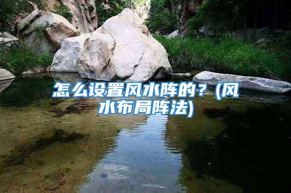 怎么设置风水阵的？(风水布局阵法)