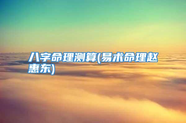 八字命理测算(易术命理赵惠东)