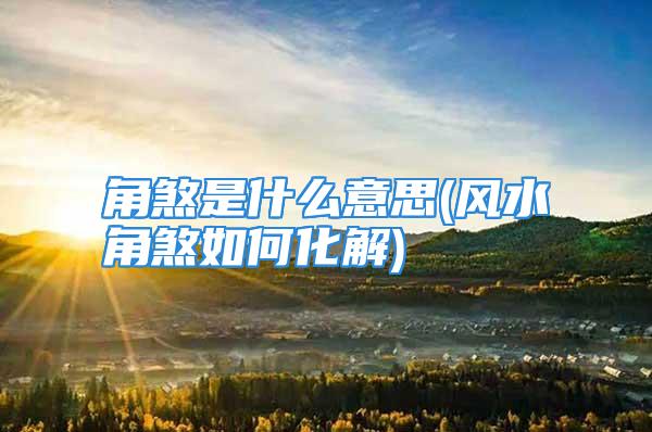 角煞是什么意思(风水角煞如何化解)