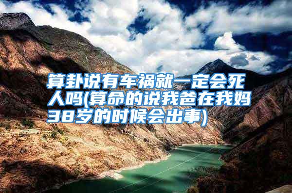 算卦说有车祸就一定会死人吗(算命的说我爸在我妈38岁的时候会出事)