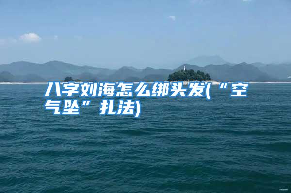 八字刘海怎么绑头发(“空气坠”扎法)