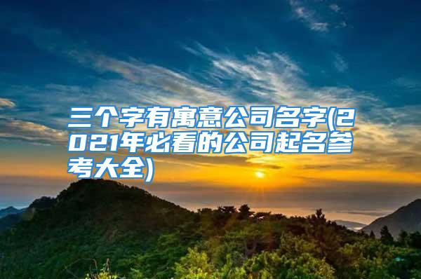 三个字有寓意公司名字(2021年必看的公司起名参考大全)