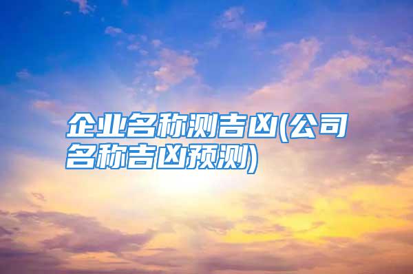 企业名称测吉凶(公司名称吉凶预测)