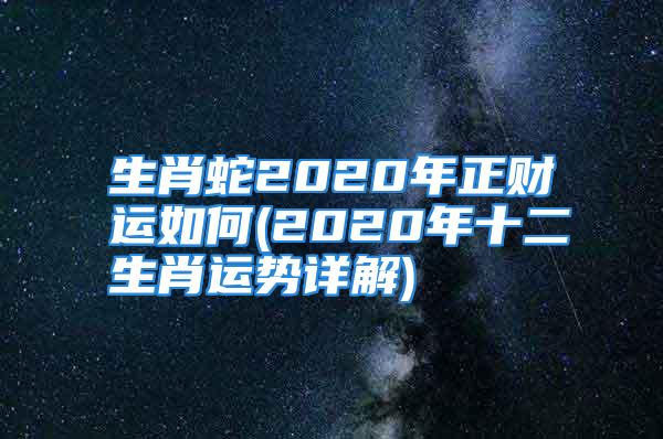 生肖蛇2020年正财运如何(2020年十二生肖运势详解)