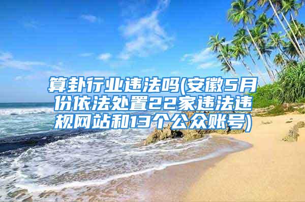 算卦行业违法吗(安徽5月份依法处置22家违法违规网站和13个公众账号)