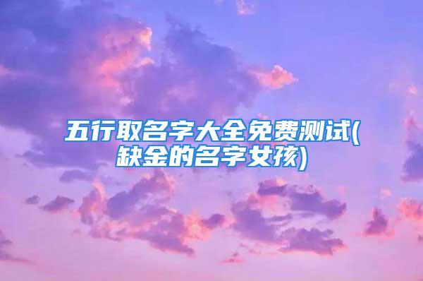 五行取名字大全免费测试(缺金的名字女孩)