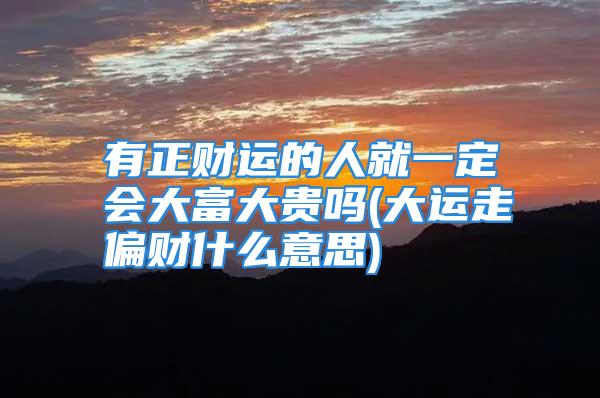 有正财运的人就一定会大富大贵吗(大运走偏财什么意思)