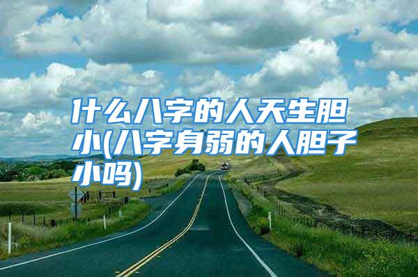 什么八字的人天生胆小(八字身弱的人胆子小吗)